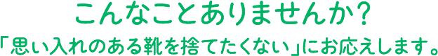 こんなことありませんか？「思い入れのある靴を捨てたくない」にお応えします。